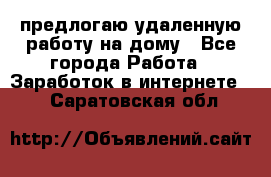 предлогаю удаленную работу на дому - Все города Работа » Заработок в интернете   . Саратовская обл.
